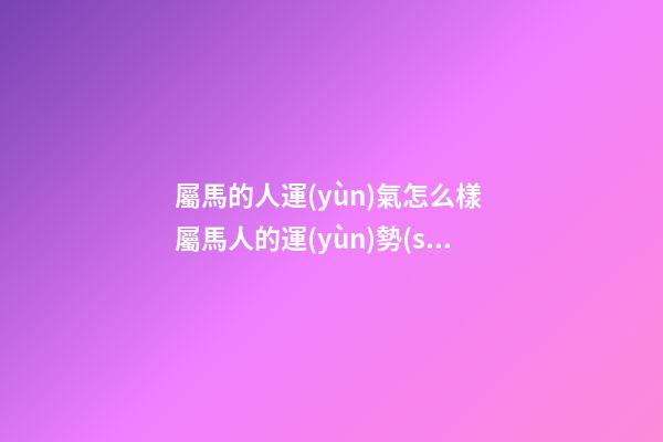 屬馬的人運(yùn)氣怎么樣 屬馬人的運(yùn)勢(shì)-第1張-觀點(diǎn)-玄機(jī)派